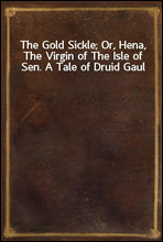 The Gold Sickle; Or, Hena, The Virgin of The Isle of Sen. A Tale of Druid Gaul