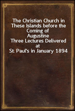 The Christian Church in These Islands before the Coming of Augustine
Three Lectures Delivered at St. Paul's in January 1894