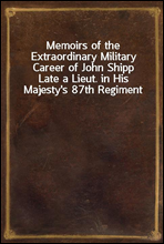 Memoirs of the Extraordinary Military Career of John Shipp
Late a Lieut. in His Majesty's 87th Regiment