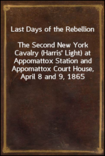 Last Days of the Rebellion
The Second New York Cavalry (Harris' Light) at Appomattox Station and Appomattox Court House, April 8 and 9, 1865