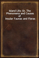 Island Life; Or, The Phenomena and Causes of Insular Faunas and Floras