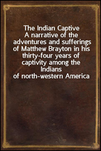 The Indian Captive
A narrative of the adventures and sufferings of Matthew Brayton in his thirty-four years of captivity among the Indians of north-western America