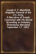 Joseph K. F. Mansfield, Brigadier General of the U.S. Army
A Narrative of Events Connected with His Mortal Wounding at Antietam, Sharpsburg, Maryland, September 17, 1862