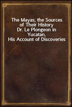 The Mayas, the Sources of Their History
Dr. Le Plongeon in Yucatan, His Account of Discoveries