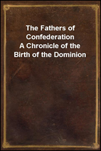 The Fathers of Confederation
A Chronicle of the Birth of the Dominion