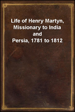 Life of Henry Martyn, Missionary to India and Persia, 1781 to 1812