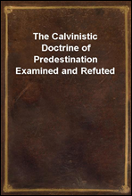 The Calvinistic Doctrine of Predestination Examined and Refuted