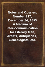 Notes and Queries, Number 217, December 24, 1853
A Medium of Inter-communication for Literary Men, Artists, Antiquaries, Genealogists, etc.