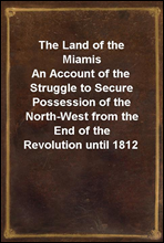 The Land of the Miamis
An Account of the Struggle to Secure Possession of the North-West from the End of the Revolution until 1812