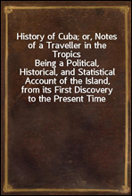 History of Cuba; or, Notes of a Traveller in the Tropics
Being a Political, Historical, and Statistical Account of the Island, from its First Discovery to the Present Time