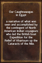 Our Caughnawagas in Egypt
a narrative of what was seen and accomplished by the contingent of North American Indian voyageurs who led the British boat Expedition for the Relief of Khartoum up the Cata