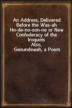 An Address, Delivered Before the Was-ah Ho-de-no-son-ne or New Confederacy of the Iroquois
Also, Genundewah, a Poem