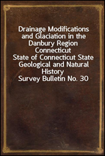 Drainage Modifications and Glaciation in the Danbury Region Connecticut
State of Connecticut State Geological and Natural History Survey Bulletin No. 30