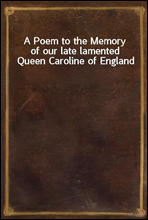 A Poem to the Memory of our late lamented Queen Caroline of England