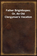 Father Brighthopes; Or, An Old Clergyman`s Vacation