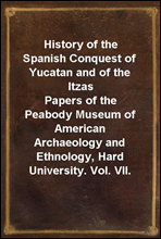 History of the Spanish Conquest of Yucatan and of the Itzas
Papers of the Peabody Museum of American Archaeology and Ethnology, Hard University. Vol. VII.