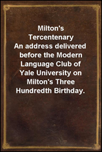 Milton`s Tercentenary
An address delivered before the Modern Language Club of Yale University on Milton`s Three Hundredth Birthday.