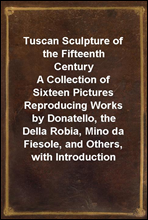 Tuscan Sculpture of the Fifteenth Century
A Collection of Sixteen Pictures Reproducing Works by Donatello, the Della Robia, Mino da Fiesole, and Others, with Introduction