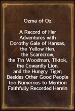 Ozma of Oz
A Record of Her Adventures with Dorothy Gale of Kansas, the Yellow Hen, the Scarecrow, the Tin Woodman, Tiktok, the Cowardly Lion, and the Hungry Tiger; Besides Other Good People too Numer