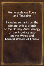 Memoranda on Tours and Touraine
Including remarks on the climate with a sketch of the Botany And Geology of the Province also on the Wines and Mineral Waters of France