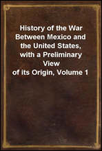 History of the War Between Mexico and the United States, with a Preliminary View of its Origin, Volume 1