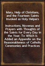 Mary, Help of Christians, and the Fourteen Saints Invoked as Holy Helpers
Instructions, Novenas and Prayers with Thoughts of the Saints for Every Day in the Year; To Which is Added an Appendix on the