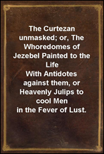 The Curtezan unmasked; or, The Whoredomes of Jezebel Painted to the Life
With Antidotes against them, or Heavenly Julips to cool Men in the Fever of Lust.
