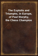 The Exploits and Triumphs, in Europe, of Paul Morphy, the Chess Champion