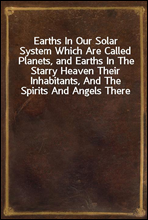 Earths In Our Solar System Which Are Called Planets, and Earths In The Starry Heaven Their Inhabitants, And The Spirits And Angels There