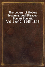 The Letters of Robert Browning and Elizabeth Barrett Barrett, Vol. 1 (of 2) 1845-1846