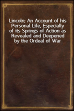 Lincoln; An Account of his Personal Life, Especially of its Springs of Action as Revealed and Deepened by the Ordeal of War