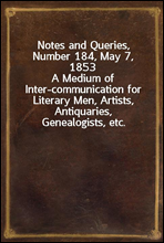 Notes and Queries, Number 184, May 7, 1853
A Medium of Inter-communication for Literary Men, Artists, Antiquaries, Genealogists, etc.