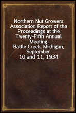 Northern Nut Growers Association Report of the Proceedings at the Twenty-Fifth Annual Meeting
Battle Creek, Michigan, September 10 and 11, 1934