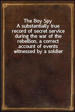 The Boy Spy
A substantially true record of secret service during the war of the rebellion, a correct account of events witnessed by a soldier