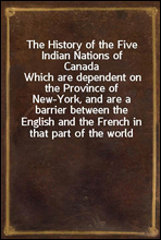 The History of the Five Indian Nations of Canada
Which are dependent on the Province of New-York, and are a barrier between the English and the French in that part of the world