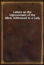 Letters on the Improvement of the Mind, Addressed to a Lady