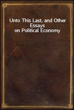 Unto This Last, and Other Essays on Political Economy