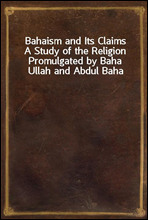 Bahaism and Its Claims
A Study of the Religion Promulgated by Baha Ullah and Abdul Baha