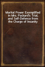 Marital Power Exemplified in Mrs. Packard's Trial, and Self-Defence from the Charge of Insanity