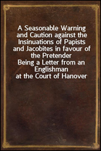 A Seasonable Warning and Caution against the Insinuations of Papists and Jacobites in favour of the Pretender
Being a Letter from an Englishman at the Court of Hanover