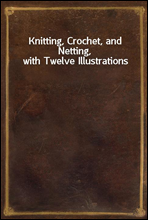 Knitting, Crochet, and Netting, with Twelve Illustrations