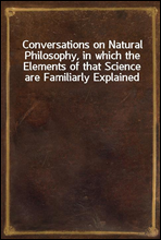 Conversations on Natural Philosophy, in which the Elements of that Science are Familiarly Explained