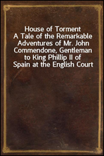 House of Torment
A Tale of the Remarkable Adventures of Mr. John Commendone, Gentleman to King Phillip II of Spain at the English Court