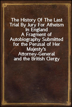 The History Of The Last Trial By Jury For Atheism In England
A Fragment of Autobiography Submitted for the Perusal of Her Majesty`s Attorney-General and the British Clergy