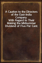 A Caution to the Directors of the East-India Company
With Regard to Their Making the Midsummer Dividend of Five Per Cent. Without Due Attention to a Late Act of Parliament, and a By-law of Their Own