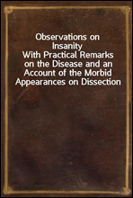 Observations on Insanity
With Practical Remarks on the Disease and an Account of the Morbid Appearances on Dissection