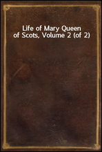 Life of Mary Queen of Scots, Volume 2 (of 2)