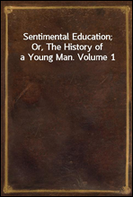 Sentimental Education; Or, The History of a Young Man. Volume 1