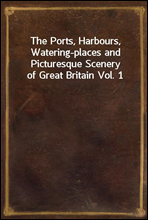 The Ports, Harbours, Watering-places and Picturesque Scenery of Great Britain Vol. 1