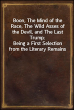 Boon, The Mind of the Race, The Wild Asses of the Devil, and The Last Trump;
Being a First Selection from the Literary Remains of George Boon, Appropriate to the Times